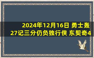 2024年12月16日 勇士轰27记三分仍负独行侠 东契奇45+三双 克莱29分赛季新高